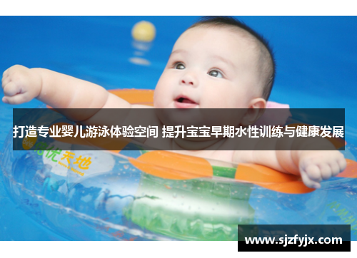 打造专业婴儿游泳体验空间 提升宝宝早期水性训练与健康发展